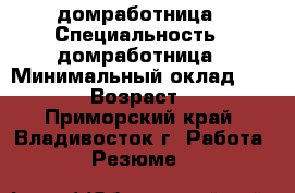 домработница › Специальность ­ домработница › Минимальный оклад ­ 2 500 › Возраст ­ 50 - Приморский край, Владивосток г. Работа » Резюме   
